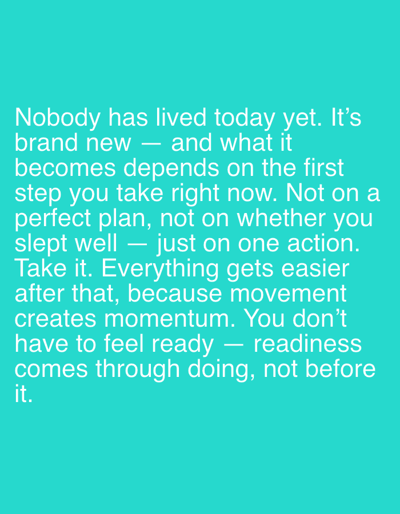 The image is a white text quote against a teal background. The quote reads: "Nobody has lived today yet. It's brand new — and what it becomes depends on the first step you take right now. Not on a perfect plan, not on whether you slept well — just on one action. Take it. Everything gets easier after that, because movement creates momentum. You don't have to feel ready — readiness comes through doing, not before it." There are no people, objects, actions, or interactions depicted. The image does not provide any information about the city of Pobiedziska, Poland.