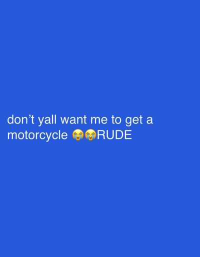 The image is a screenshot of text overlaid on a solid blue background. The text reads, "don't yall want me to get a motorcycle 😭😭 RUDE". The text is white and appears to be in a sans-serif font. There are two crying-face emojis between the words "motorcycle" and "RUDE". The image does not contain any recognizable landmarks or features that would place it in Stora Höga, Sweden, or any other specific geographical location.