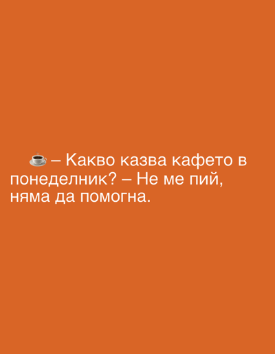 The image is a digital graphic with a solid orange background. White text is superimposed on the lower half of the image. The text reads, "☕ - Какво казва кафето в понеделник? – Не ме пий, няма да помогна." This translates to, "☕ - What does coffee say on Monday? - Don't drink me, I won't help." A small, stylized image of a coffee cup with steam is placed at the beginning of the first line of text. There are no people, buildings, or natural landscapes visible. The image does not depict any specific location in Perushtitsa, Bulgaria.