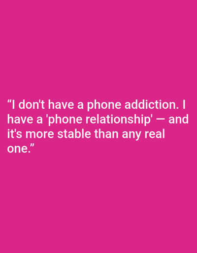 This media file is a photograph featuring text against a bright pink background. The text, displayed in white sans-serif font, reads: "I don't have a phone addiction. I have a 'phone relationship' - and it's more stable than any real one." There are no people, objects, or scene elements visible other than the text and the solid pink background. The image does not provide any cues about the time of day, weather, or specific location, other than the general context of Kępno, Poland. The overall tone conveyed by the text is humorous and self-aware, commenting on the commonality of phone usage and its perceived stability compared to human relationships.