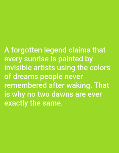 The image displays white text on a solid lime green background. The text reads: "A forgotten legend claims that every sunrise is painted by invisible artists using the colors of dreams people never remembered after waking. That is why no two dawns are ever exactly the same." There are no discernible people, subjects, objects, actions, interactions, or environmental details visible in the image, nor any information pertaining to Aksu City, China.