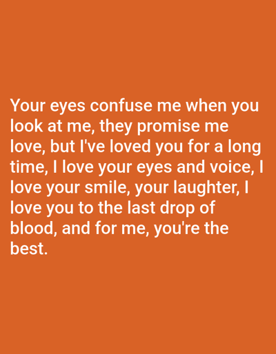 The image is a digital graphic with a bright orange background. White text is overlaid on the lower half of the image. The text is a romantic message that reads: "Your eyes confuse me when you look at me, they promise me love, but I've loved you for a long time, I love your eyes and voice, I love your smile, your laughter, I love you to the last drop of blood, and for me, you're the best." There are no people, objects, or scenes depicted, only the text against the colored background. The image is a simple text-based graphic.