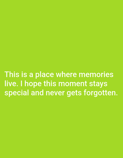 The image is a digital graphic with a solid, bright green background. White text is overlaid on the bottom portion of the graphic. The text reads: "This is a place where memories live. I hope this moment stays special and never gets forgotten." There are no people, objects, or scene elements depicted in the image, nor is there any indication of time of day, weather, or specific location beyond the text itself. The overall tone conveyed by the text is one of sentimentality and a desire to preserve a significant experience.