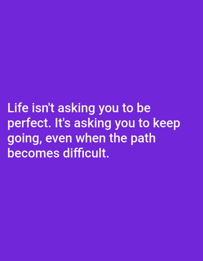 The image contains a white text quote on a solid purple background. The text reads: "Life isn't asking you to be perfect. It's asking you to keep going, even when the path becomes difficult." There are no people, objects, or environmental details present in the image, and therefore no connection to Алмалыбақ, Kazakhstan can be made.