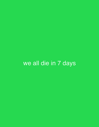 The image displays a solid, vibrant green background, covering the entire frame. Centered horizontally and positioned slightly below the vertical midpoint of the image, white text is visible. The text reads: "we all die in 7 days". The font appears to be a sans-serif style, simple and legible. There are no other objects, people, or discernible features in the image, making the text the sole focal point against the stark green field. The overall impression is minimalist, with the bright green color contrasting with the somewhat ominous message of the text.
