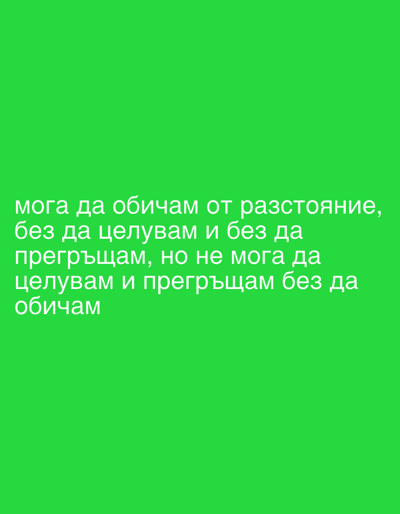 The image displays white text on a bright green background. The text reads: "мога да обичам от разстояние, без да целувам и без да прегръщам, но не мога да целувам и прегръщам без да обичам". This translates to "I can love from a distance, without kissing and without hugging, but I cannot kiss and hug without loving." There are no people, subjects, objects, actions, or interactions visible in the image. The green background is a solid, uniform color, and no environmental context is provided. The image is not related to the city of Perushtitsa, Bulgaria.