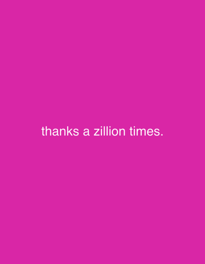 A pink background fills the frame. The words "thanks a zillion times." are written in a white, sans-serif font, centered horizontally and positioned towards the lower half of the image. The overall composition is simple and direct, emphasizing the expression of gratitude. The color palette is limited to pink and white, creating a bold and easily readable message.