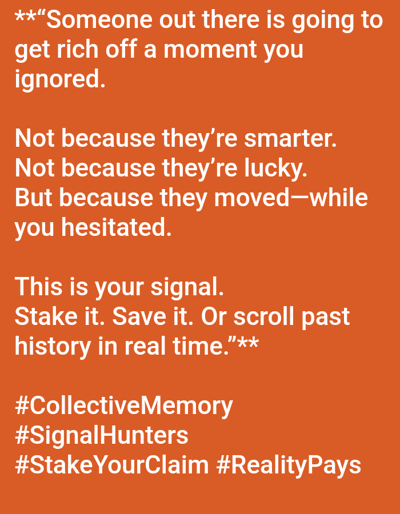 The scene is a digital display of white text on a solid orange background, presented as if located in Mariposa, United States. The image contains no visual representation of people, physical objects, or environmental elements specific to Mariposa. The primary subject is a multi-line textual message encouraging decisive action. The text content reads: "Someone out there is going to get rich off a moment you ignored. Not because they’re smarter. Not because they’re lucky. But because they moved—while you hesitated. This is your signal. Stake it. Save it. Or scroll past history in real time." Below this, four hashtags are present: "#CollectiveMemory", "#SignalHunters", "#StakeYourClaim", and "#RealityPays". No actions or interactions are depicted; the scene is static.