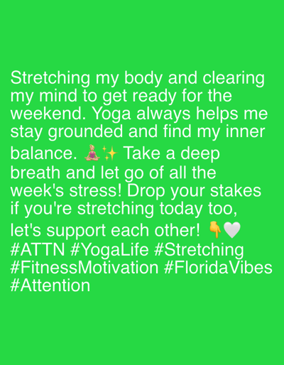 This is a photograph of a green screen with white text and emojis. The text reads: "Stretching my body and clearing my mind to get ready for the weekend. Yoga always helps me stay grounded and find my inner balance. 🧘✨ Take a deep breath and let go of all the week's stress! Drop your stakes if you're stretching today too, let's support each other! 💛🧘 #ATTN #YogaLife #Stretching #FitnessMotivation #FloridaVibes #Attention". The image appears to be a social media post. There are no people, subjects, objects, actions, interactions, or environmental details beyond the text and emojis. The location in Riverview, United States of America, is not depicted in the image.
