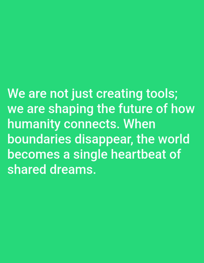 The image displays white text against a solid, vibrant green background. There are no visible subjects, objects, or people, nor is any specific scene, setting, or activity depicted. The text, centrally positioned, reads: "We are not just creating tools; we are shaping the future of how humanity connects. When boundaries disappear, the world becomes a single heartbeat of shared dreams." The message conveys a visionary and unifying sentiment about human connection and shared aspirations. No time of day, weather, or location cues are present within the visual content of the image.