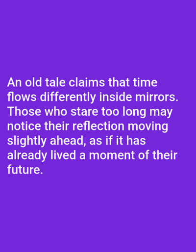 The image displays white text on a purple background. The text reads: "An old tale claims that time flows differently inside mirrors. Those who stare too long may notice their reflection moving slightly ahead, as if it has already lived a moment of their future." There are no discernible people, subjects, objects, actions, interactions, or environmental details present in the image, and it does not provide any information related to Aksu City, China.
