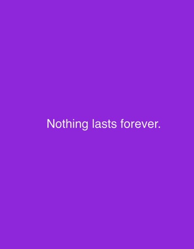 The image is a plain purple background with white text centered on the screen. The text reads "Nothing lasts forever." There are no people, objects, scenes, or settings visible. No activity or event is taking place. There are no notable details about time of day, weather, location cues, or emotions. The only visible element is the text.