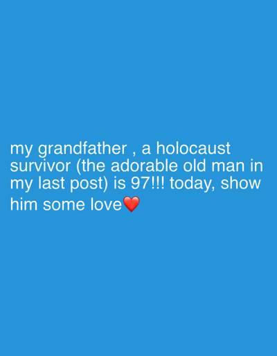 This image displays white text positioned on a solid blue background. The text, aligned to the left, reads: "my grandfather, a holocaust survivor (the adorable old man in my last post) is 97!!! today, show him some love❤️". A red heart emoji is present at the end of the text. There are no depicted individuals, objects, actions, interactions, or environmental features. The image provides no visual information regarding a specific physical location, including the city of Bnei Dror, Israel.