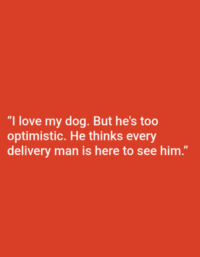 The image is a text-based graphic with a solid red background. White text is overlaid on the image, forming a quote. The quote reads: "I love my dog. But he's too optimistic. He thinks every delivery man is here to see him." There are no people, subjects, objects, actions, interactions, or environmental elements present in the image other than the text and its background. The location in Kępno, Poland is not depicted or implied by the image.