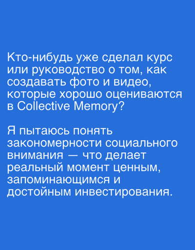 The image contains a blue background with white text in Russian. The text appears to be a question and a statement. The question asks if anyone has already created a course or guide on how to create photos and videos that are well-evaluated in Collective Memory. The statement says, "I'm trying to understand the patterns of social attention — what makes a moment valuable, memorable, and worthy of investment." There is no indication of a city, location, people, objects, or actions.