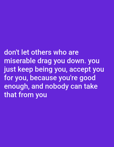 The image is a graphic with white text on a purple background. The text reads, "don't let others who are miserable drag you down. you just keep being you, accept you for you, because you're good enough, and nobody can take that from you." The image does not depict a location in Clarksville, United States of America. It is a digital image with text.