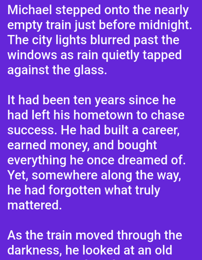 The image is a close-up of text on a solid purple background. The text appears to be from a story and is white. The text is as follows: "Michael stepped onto the nearly empty train just before midnight. The city lights blurred past the windows as rain quietly tapped against the glass. It had been ten years since he had left his hometown to chase success. He had built a career, earned money, and bought everything he once dreamed of. Yet, somewhere along the way, he had forgotten what truly mattered. As the train moved through the darkness, he looked at an old"
The image does not contain any information about Smoline, Ukraine.