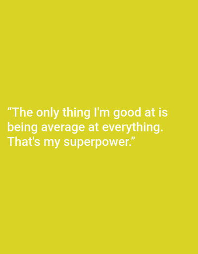 This is a digital image with a plain, solid yellow background. There is no discernible scene, setting, or objects other than the text. The text is white and appears in the lower half of the image, centered horizontally. The text is a quote that reads: "The only thing I'm good at is being average at everything. That's my superpower." There are no people, animals, or any other elements in the image. The overall impression is minimalist and conceptual, relying solely on the text for its message. The time of day, weather, and location context are not discernible from the visual information provided. The emotion conveyed is one of self-deprecating humor or relatable honesty about perceived mediocrity.
