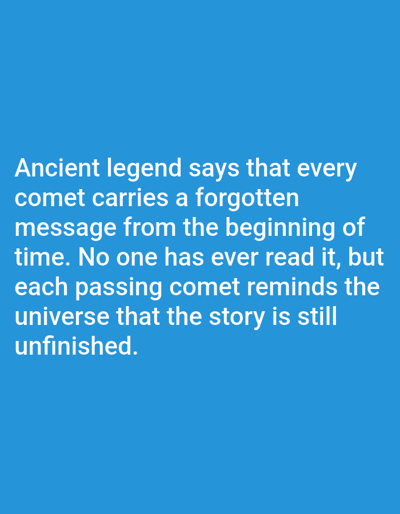 The image displays white text on a solid blue background. The text reads: "Ancient legend says that every comet carries a forgotten message from the beginning of time. No one has ever read it, but each passing comet reminds the universe that the story is still unfinished." There are no people, objects, or environmental details visible in the image besides the text and background. There is no information within the image to suggest its location in Aksu City, China.