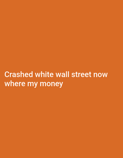 The image is a plain orange background. In the lower-left quadrant, the text "Crashed white wall street now where my money" is displayed in white. The text's simplicity and contrast against the background make it easily readable. The phrase evokes a sense of financial loss or frustration, possibly related to market crashes or failed investments.