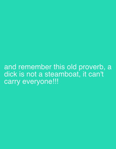 The image contains text that reads: "and remember this old proverb, a dick is not a steamboat, it can't carry everyone!!!". The text is white against a solid teal background. There is no discernible connection to Tewkesbury, United Kingdom, or any specific location. The image does not depict any people, subjects, objects, actions, or interactions.