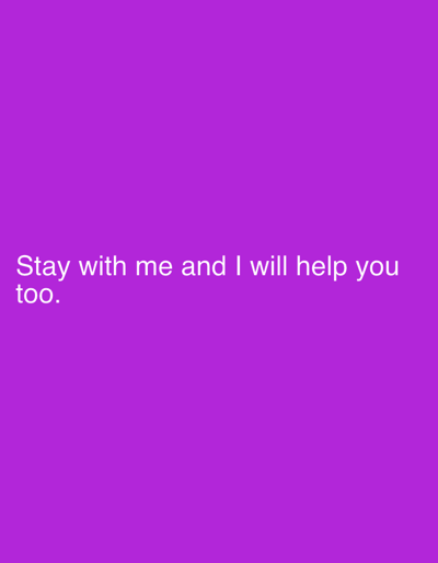A solid purple background displays the white text "Stay with me and I will help you too." centered towards the bottom left quadrant. The text is simple, clear, and easily readable against the vibrant purple backdrop, suggesting a message of support and companionship.