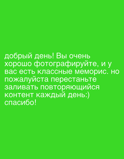 The image is a solid green background with white text. The text reads: "Добрый день! Вы очень хорошо фотографируйте, и у вас есть классные меморис. но пожалуйста перестаньте заливать повторяющийся контент каждый день:) спасибо!" 
This translates to: "Good day! You photograph very well, and you have cool memories. but please stop uploading repetitive content every day:) thank you!"
There are no people, subjects, objects, actions, interactions, or environmental details present in the image other than the text itself and the background.
The image is not located in the city of Pusiano, Italy.