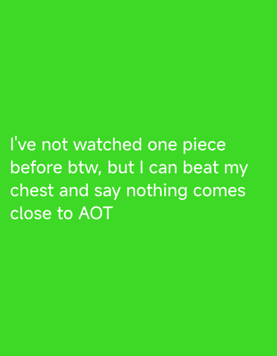 This is a screenshot of a social media post with a bright green background. White text is overlaid on the image. The text reads: "I've not watched one piece before btw, but I can beat my chest and say nothing comes close to AOT." There are no people, objects, or any discernible scene or setting. The activity taking place is the display of a text-based statement. The time of day, weather, and location cues are not present in the image. The emotion conveyed through the text is one of strong opinion and potentially playful defiance or confidence.