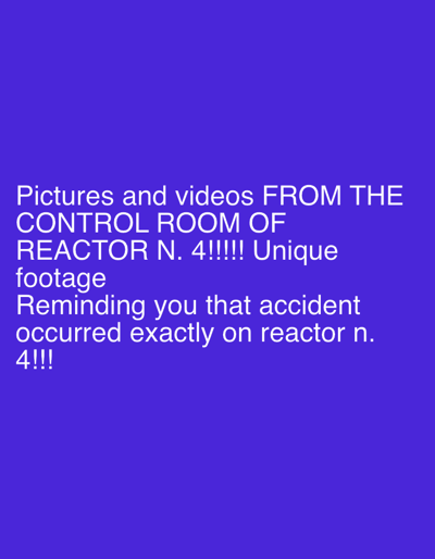 The image is a static digital graphic displaying white text against a solid dark purple background. The text reads: "Pictures and videos FROM THE CONTROL ROOM OF REACTOR N. 4!!!!! Unique footage Reminding you that accident occurred exactly on reactor n. 4!!!" The graphic itself contains no depictions of people, subjects, objects, actions, interactions, or a physical environment. The text refers to Reactor N. 4, which is associated with the Chernobyl Nuclear Power Plant, located approximately 100 kilometers north of Kyiv, near Pripyat, Ukraine, and not within the city of Kyiv.