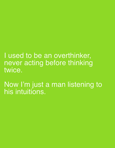 The image displays white text against a solid lime green background. The text is arranged in two paragraphs. The first paragraph reads: "I used to be an overthinker, never acting before thinking twice." The second paragraph reads: "Now I'm just a man listening to his intuitions." No people, physical objects, specific actions, or interactions are depicted. The environment consists solely of the uniformly colored background and the text. The scene contains no visual information regarding a specific location within Emek Izrael Regional Council, Israel, or any other geographical area.