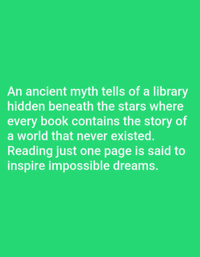 The image contains text on a green background. The text reads: "An ancient myth tells of a library hidden beneath the stars where every book contains the story of a world that never existed. Reading just one page is said to inspire impossible dreams." There are no people, actions, or interactions depicted, nor is there any information about the city of Aksu City, China.