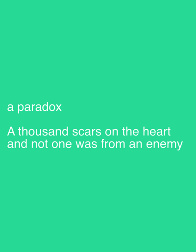 The image presents white text on a solid teal-green background. The text is centrally aligned horizontally and reads: "a paradox" on the top line, followed by "A thousand scars on the heart" on the middle line, and "and not one was from an enemy" on the bottom line. No physical location, including the city of Stornara, Italy, is depicted. There are no individuals, discernible objects other than the text, actions, or interactions present in the scene.