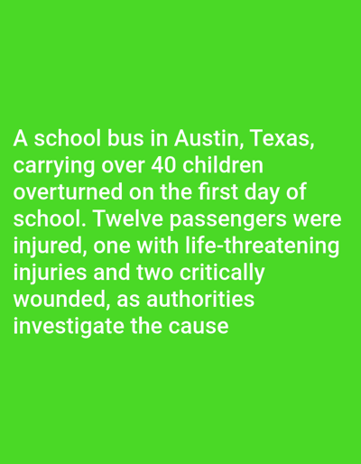 The image displays white sans-serif text against a solid, uniform bright green background. The text describes an incident: "A school bus in Austin, Texas, carrying over 40 children overturned on the first day of school. Twelve passengers were injured, one with life-threatening injuries and two critically wounded, as authorities investigate the cause." There are no visual depictions of a bus, individuals, or any specific urban or natural environment. The text explicitly places the described event in Austin, Texas. There is no information or visual content present within the image that pertains to Kundasang, Malaysia.