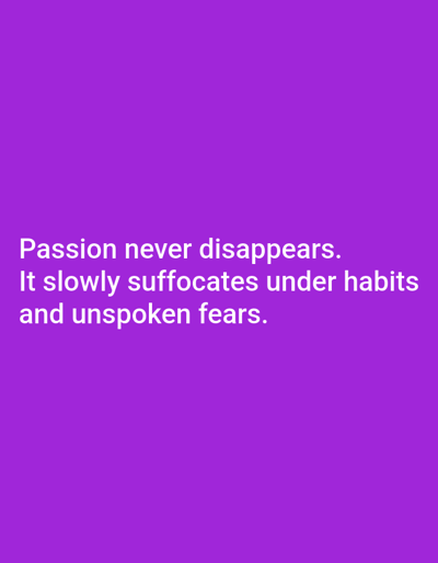 The image displays a solid purple background, specifically a shade resembling royal purple or dark violet. Centered in the lower half of the frame, white sans-serif text is present, arranged in two lines. The first line reads: "Passion never disappears." The second line reads: "It slowly suffocates under habits and unspoken fears." There are no discernible physical objects, people, subjects, actions, interactions, or environmental features depicted within this image. Consequently, no specific location in the city of Novo Delchevo, Bulgaria, or any other geographical point, is visually represented.