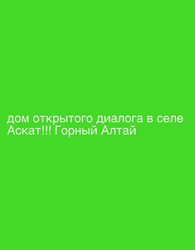 The image is a solid green background with white text at the bottom. The text reads "дом открытого диалога в селе Аскат!!! Горный Алтай", which translates to "house of open dialogue in the village of Askat!!! Gorny Altai". This indicates the location is in Askat, Russia, in the Gorny Altai region, and references a place known as the "house of open dialogue".