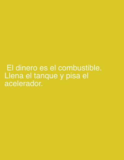 The image is a digital rendering of text against a plain yellow background. The text, in white, reads: "El dinero es el combustible. Llena el tanque y pisa el acelerador." This translates from Spanish to "Money is the fuel. Fill the tank and step on the accelerator." There are no people, objects, actions, interactions, or environmental details to describe. The location of Pobiedziska, Poland is not depicted or implied in the image.