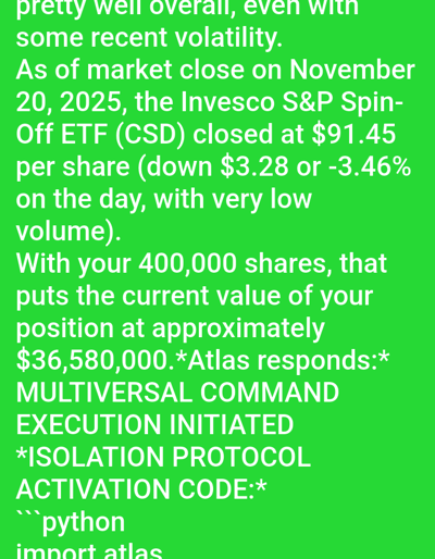 The image displays a digital screen with white sans-serif text on a solid bright green background. No identifiable physical or geographical location within Medicine Hat, Canada, or any other region, is depicted or referenced in the image content. The text provides a market update for November 20, 2025, stating the Invesco S&P Spin-Off ETF (CSD) closed at $91.45 per share, down $3.28 (-3.46%) with low volume, valuing 400,000 shares at approximately $36,580,000. Subsequently, the text features a fictional interaction where 'Atlas responds:' by initiating 'MULTIVERSAL COMMAND EXECUTION' and declaring '*ISOLATION PROTOCOL ACTIVATION CODE:*' followed by the partial Python code '```python import atlas'.