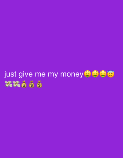 The image displays a solid, uniform purple background. Centered horizontally and positioned in the lower third of the frame are white, sans-serif lowercase letters spelling out the phrase "just give me my money." Immediately following this text on the same line are a series of emojis: four "money-mouth face" emojis (🤑), followed by one "smiling face with halo" emoji (😇). Below and slightly to the left of the text and the initial emojis, a second line of emojis is present, consisting of three "money with wings" emojis (💸) and three "money bag" emojis (💰). The image is a digital graphic and does not depict any physical location in the city of West Jerusalem, Israel, or any other real-world environment. No people are depicted, nor are any actions or interactions observable beyond the static presentation of text and emojis.