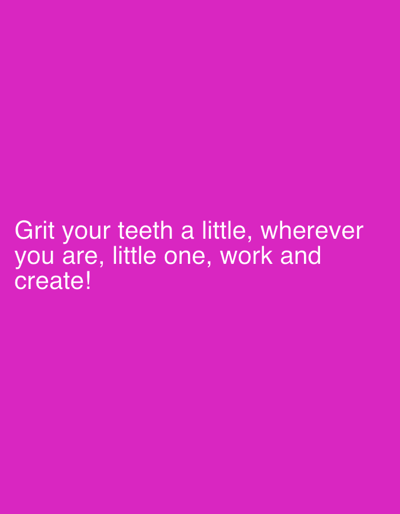The image is a plain pink background with white text. The text reads: "Grit your teeth a little, wherever you are, little one, work and create!" There are no people, objects, or scene details visible in the image. The text is the only subject. The image appears to be a motivational quote or message. There are no discernible location cues, time of day, or weather information. The emotion conveyed is one of encouragement and perseverance.