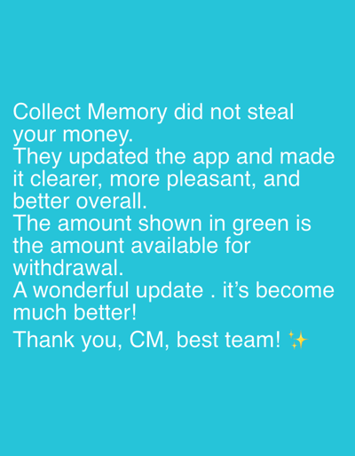 The image is a text-based graphic against a turquoise background. The text states, "Collect Memory did not steal your money." It continues, praising the app's update, calling it clearer, more pleasant, and better overall. It clarifies that the amount displayed in green is available for withdrawal. The author refers to the update as "wonderful" and ends with "Thank you, CM, best team!" accompanied by sparkling star emojis. The overall tone is positive and supportive of the Collect Memory app.