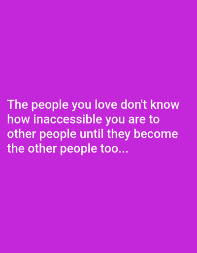 A purple background displays white text that reads, "The people you love don't know how inaccessible you are to other people until they become the other people too..." The font appears to be a sans-serif style, and the message is centered both vertically and horizontally on the image. The overall tone is reflective, hinting at a dynamic shift in relationships where understanding is gained through changed perspectives.
