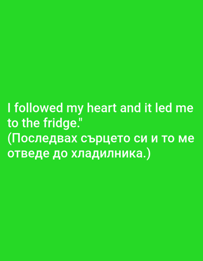The image is a close-up, medium shot of a bright green background with white text. The text is presented in two lines of English followed by two lines of Bulgarian. The English text reads: "I followed my heart and it led me to the fridge." The Bulgarian text reads: "(Последвах сърцето си и то ме отведе до хладилника.)" There are no people, subjects, objects, actions, or interactions visible in the image. The environment is a solid, vibrant green. The location of Valkosel, Bulgaria, is not depicted or relevant to the image content.