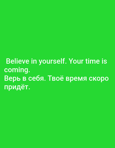 This media file is a digital image, likely a screenshot or a graphic design, featuring text on a bright green background. The text is presented in two languages, English and Russian, and appears to be motivational in nature.
In English, the text reads: "Believe in yourself. Your time is coming."
In Russian, the text reads: "Верь в себя. Твоё время скоро придёт." which translates to the same sentiment.
The text is white and is positioned in the lower half of the image, with the English text above the Russian text. The overall presentation is simple, with no discernible subjects, objects, or scenes other than the text itself. The bright green background creates a vibrant and possibly energetic or optimistic feel. There are no clues within the image about the time of day, weather, or specific location, beyond the provided context of Taran-Bazar, Kyrgyzstan, which is external information. The emotions conveyed are primarily those of encouragement and self-belief, stemming from the motivational message.