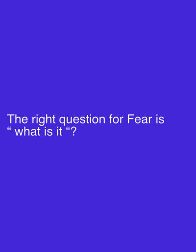 The image displays white text set against a solid, deep purple-blue background. The text, centrally aligned on the lower half of the image, reads: "The right question for Fear is “what is it”?". There are no other subjects, objects, or activities depicted, nor are there any specific location or time-of-day cues within the image itself. The overall impression is that of a minimalist graphic or a slide from a presentation, conveying a philosophical or psychological statement.