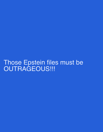 The image displays a solid blue background (#3366FF) with white sans-serif text centered horizontally towards the lower portion. The text reads: "Those Epstein files must be OUTRAGEOUS!!!". There are no discernible people, subjects, objects, actions, interactions, or environmental features depicted. The image offers no visual information to determine a specific geographical location, including the city of Stoke-on-Trent, United Kingdom.