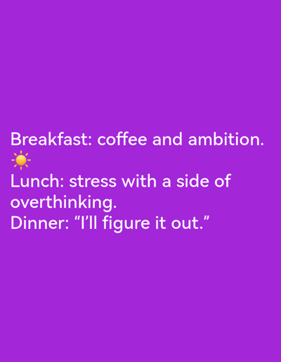 The image is a purple background with white text. The text reads: "Breakfast: coffee and ambition.☀️ Lunch: stress with a side of overthinking. Dinner: "I'll figure it out." The image is a humorous take on the typical meals and mindsets associated with a busy day.
