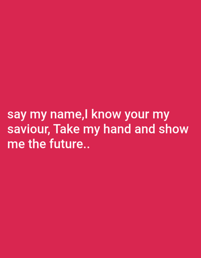 The image displays white text against a solid, uniform reddish-pink background. No identifiable geographical features, structures, or landmarks are present within the image to indicate a specific location in the city of Harasta, Syria, or any other locale; the environment is abstract. The text, rendered in a sans-serif font, is horizontally centered and reads across three lines: "say my name,I know your my saviour, Take my hand and show me the future..". No people, additional subjects, objects, actions, or interactions are depicted in the scene.