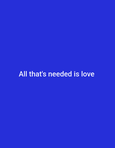 A solid, uniformly blue background serves as the canvas for a simple yet powerful message. Centered horizontally and vertically, the phrase "All that's needed is love" is displayed in a clean, sans-serif white font. The text is legible and clear against the contrasting background, making the statement the focal point of the image. The overall design is minimalistic, focusing attention on the central message of love.