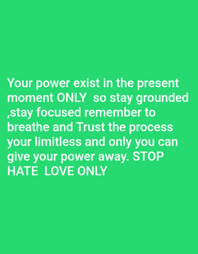 This image, associated with the city of Mariposa, United States, presents a solid, uniform green background. Centered on this background is white sans-serif text, rendered in multiple lines. The text reads: "Your power exist in the present moment ONLY so stay grounded ,stay focused remember to breathe and Trust the process your limitless and only you can give your power away. STOP HATE LOVE ONLY". No individuals, physical objects, or environmental elements beyond the background color and text are depicted within the frame. There are no discernible actions or interactions occurring.