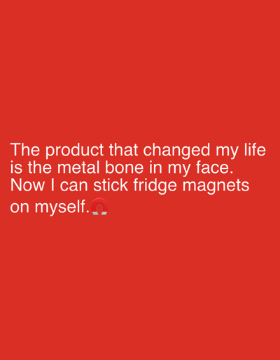 The scene displays white, sans-serif text against a solid, uniform red background. The text, centrally aligned towards the lower half of the image, reads: "The product that changed my life is the metal bone in my face. Now I can stick fridge magnets on myself." A red and gray horseshoe magnet emoji is positioned at the end of the text. No other subjects, objects, or actions are visually depicted. The environment is a plain, untextured red field. The location is Lipomo, Italy.